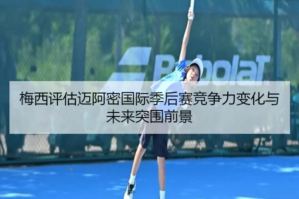 梅西评估迈阿密国际季后赛竞争力变化与未来突围前景