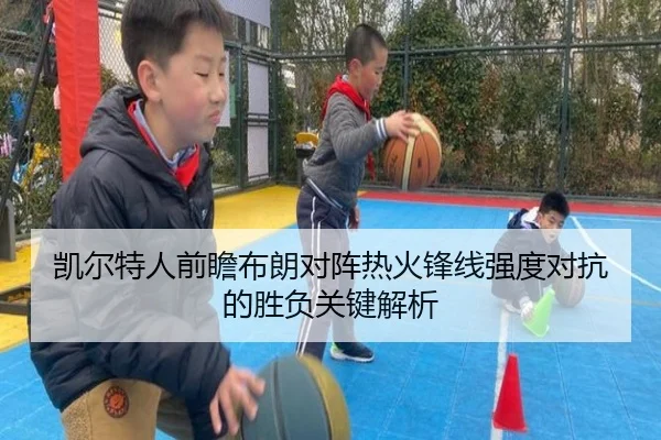 凯尔特人前瞻布朗对阵热火锋线强度对抗的胜负关键解析