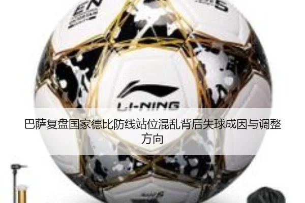 巴萨复盘国家德比防线站位混乱背后失球成因与调整方向