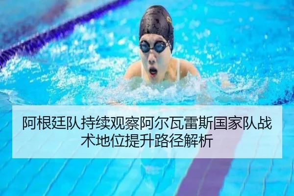 阿根廷队持续观察阿尔瓦雷斯国家队战术地位提升路径解析